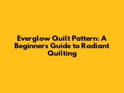 Everglow Quilt Pattern: A Beginner's Guide to Radiant Quilting