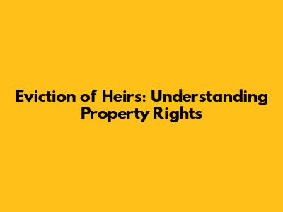 Eviction of Heirs: Understanding Property Rights