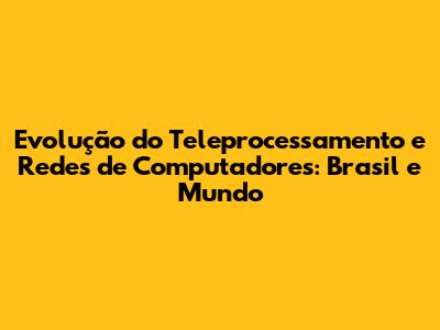 Evolução do Teleprocessamento e Redes de Computadores: Brasil e Mundo
