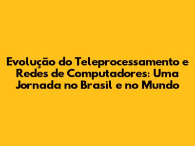 Evolução do Teleprocessamento e Redes de Computadores: Uma Jornada no Brasil e no Mundo