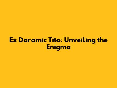 Ex Daramic Tito: Unveiling the Enigma