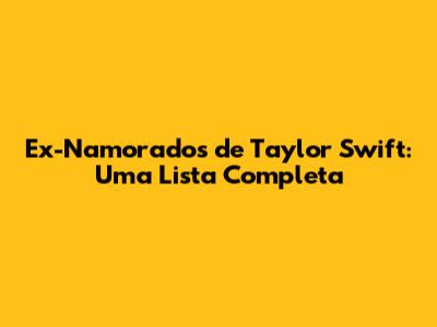Ex-Namorados de Taylor Swift: Uma Lista Completa