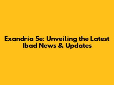 Exandria 5e: Unveiling the Latest Ibad News & Updates