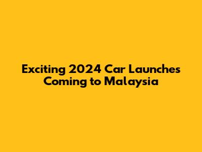 Exciting 2024 Car Launches Coming to Malaysia