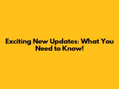Exciting New Updates: What You Need to Know!