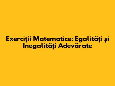 Exerciții Matematice: Egalități și Inegalități Adevărate