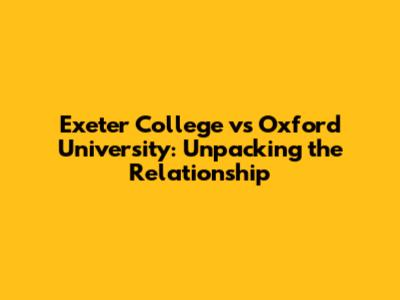 Exeter College vs Oxford University: Unpacking the Relationship