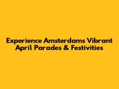 Experience Amsterdam's Vibrant April Parades & Festivities