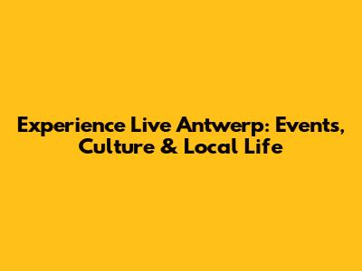 Experience Live Antwerp: Events, Culture & Local Life