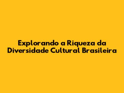 Explorando a Riqueza da Diversidade Cultural Brasileira