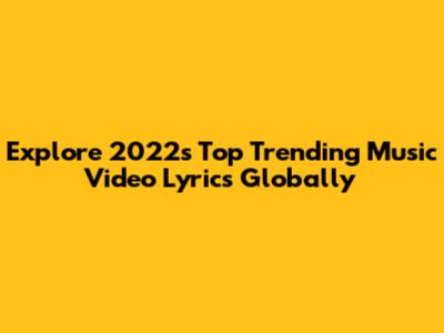 Explore 2022's Top Trending Music Video Lyrics Globally