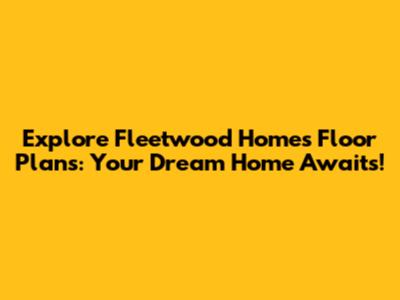 Explore Fleetwood Homes Floor Plans: Your Dream Home Awaits!
