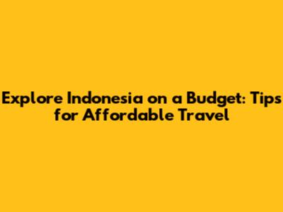 Explore Indonesia on a Budget: Tips for Affordable Travel