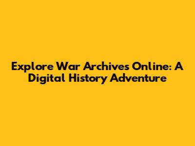 Explore War Archives Online: A Digital History Adventure
