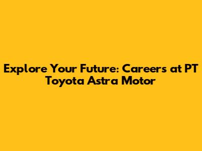 Explore Your Future: Careers at PT Toyota Astra Motor