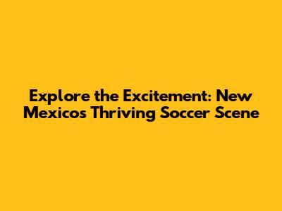 Explore the Excitement: New Mexico's Thriving Soccer Scene