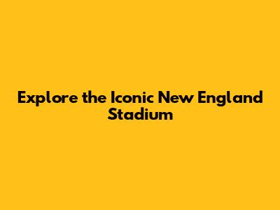 Explore the Iconic New England Stadium