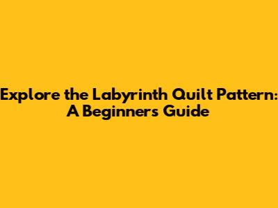 Explore the Labyrinth Quilt Pattern: A Beginner's Guide