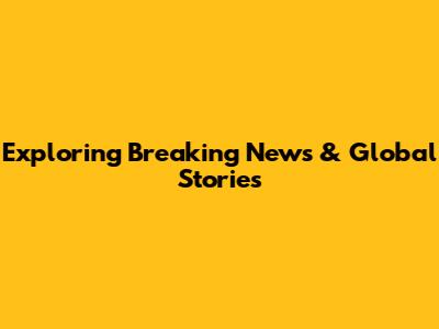 Exploring Breaking News & Global Stories