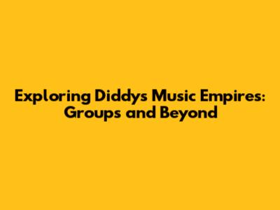 Exploring Diddy's Music Empires: Groups and Beyond