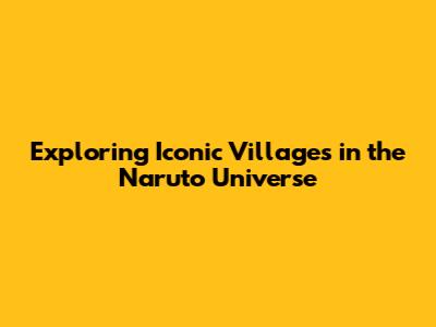 Exploring Iconic Villages in the Naruto Universe