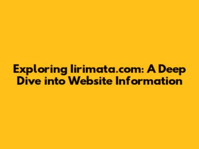 Exploring Iirimata.com: A Deep Dive into Website Information