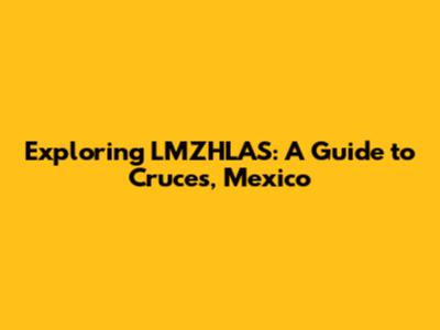 Exploring LMZHLAS: A Guide to Cruces, Mexico