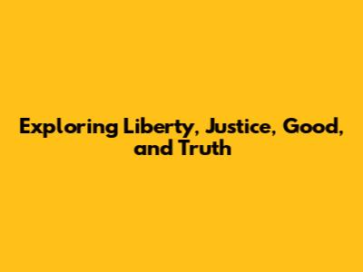 Exploring Liberty, Justice, Good, and Truth