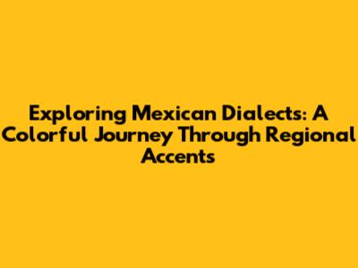 Exploring Mexican Dialects: A Colorful Journey Through Regional Accents