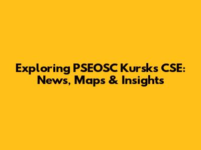 Exploring PSEOSC Kursks CSE: News, Maps & Insights