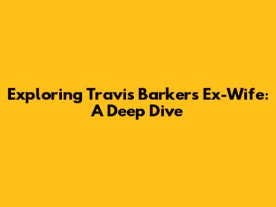 Exploring Travis Barker's Ex-Wife: A Deep Dive