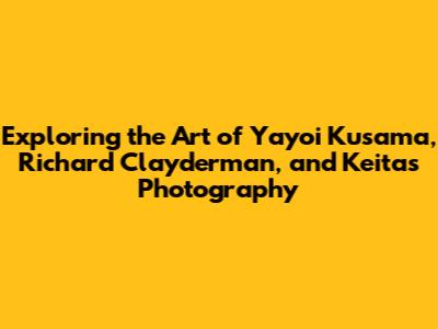 Exploring the Art of Yayoi Kusama, Richard Clayderman, and Keita's Photography