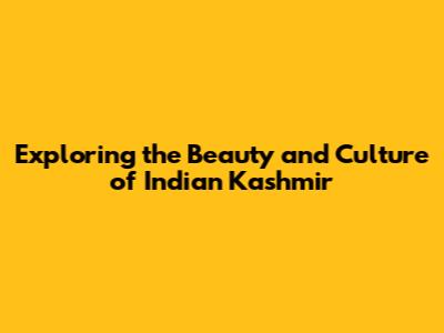 Exploring the Beauty and Culture of Indian Kashmir