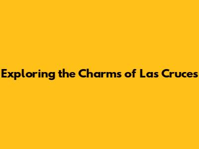Exploring the Charms of Las Cruces