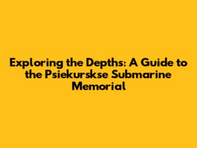 Exploring the Depths: A Guide to the Psiekurskse Submarine Memorial