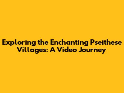 Exploring the Enchanting Pseithese Villages: A Video Journey