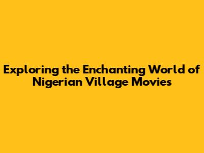 Exploring the Enchanting World of Nigerian Village Movies
