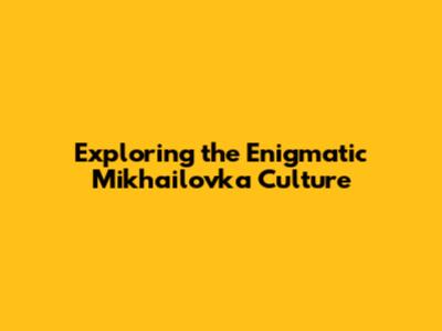 Exploring the Enigmatic Mikhailovka Culture