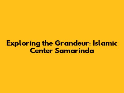 Exploring the Grandeur: Islamic Center Samarinda