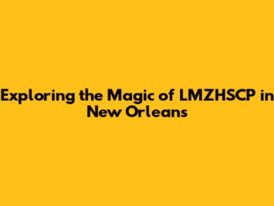 Exploring the Magic of LMZHSCP in New Orleans