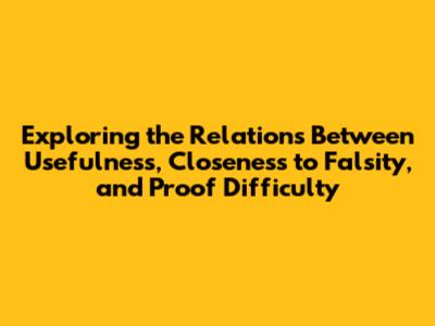 Exploring the Relations Between Usefulness, Closeness to Falsity, and Proof Difficulty