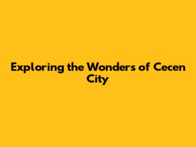 Exploring the Wonders of Cecen City