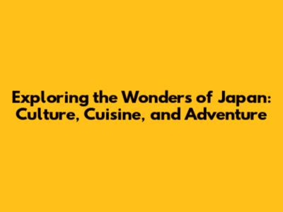 Exploring the Wonders of Japan: Culture, Cuisine, and Adventure