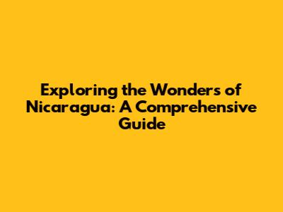 Exploring the Wonders of Nicaragua: A Comprehensive Guide