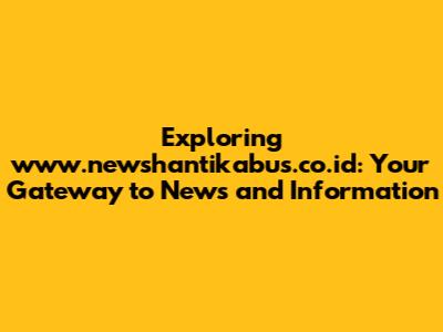 Exploring www.newshantikabus.co.id: Your Gateway to News and Information
