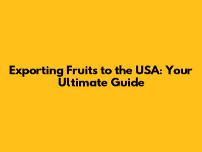 Exporting Fruits to the USA: Your Ultimate Guide