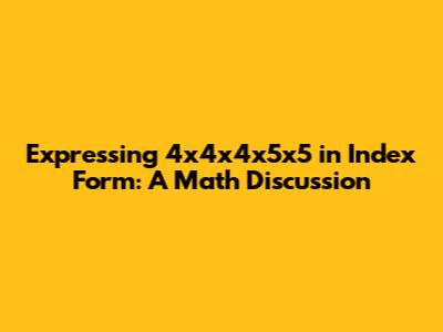 Expressing 4x4x4x5x5 in Index Form: A Math Discussion