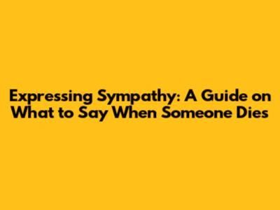 Expressing Sympathy: A Guide on What to Say When Someone Dies