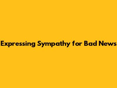 Expressing Sympathy for Bad News