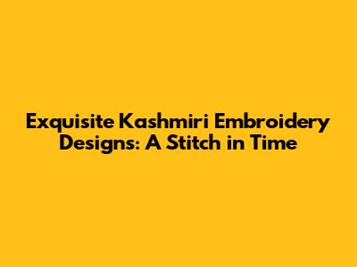 Exquisite Kashmiri Embroidery Designs: A Stitch in Time